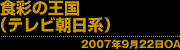 食彩の王国(テレビ朝日系) 2007年9月22日OA